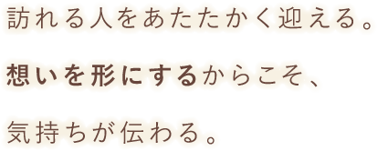 訪れる人をあたたかく迎える。想いを形にするからこそ、気持ちが伝わる。